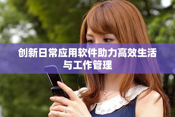 创新日常应用软件助力高效生活与工作管理