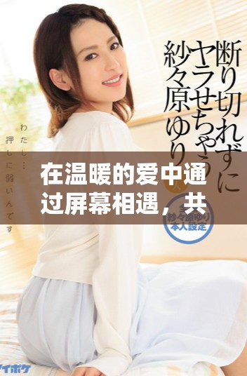 在温暖的爱中通过屏幕相遇，共同探索感动的故事