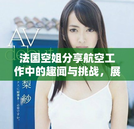法国空姐分享航空工作中的趣闻与挑战，展现职业背后的辛勤付出