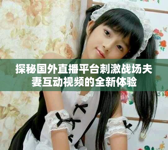 探秘国外直播平台刺激战场夫妻互动视频的全新体验
