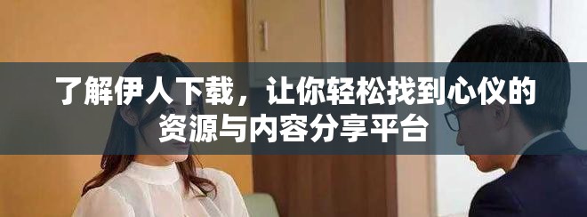 了解伊人下载，让你轻松找到心仪的资源与内容分享平台
