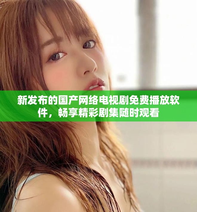 新发布的国产网络电视剧免费播放软件，畅享精彩剧集随时观看