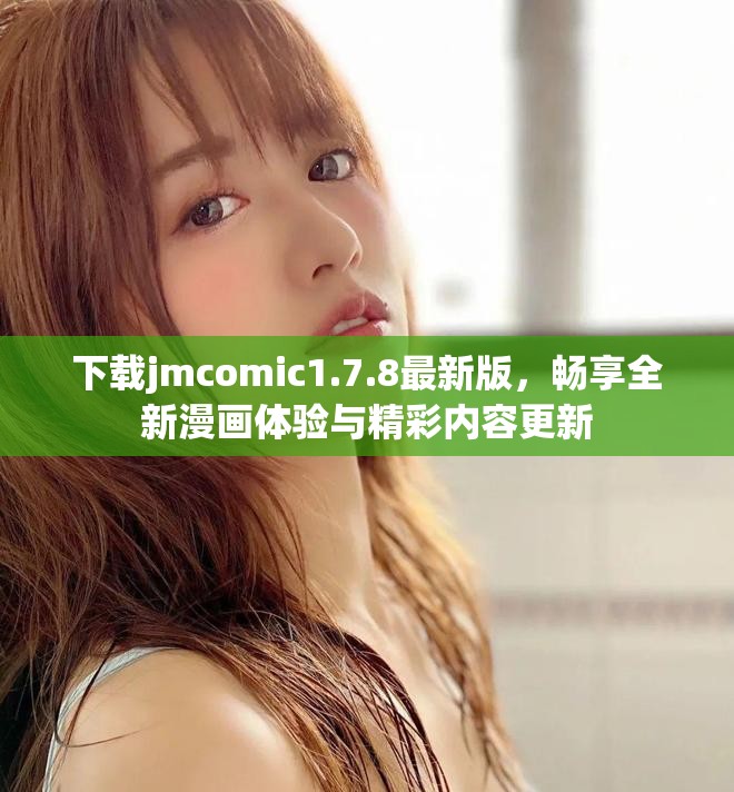 下载jmcomic1.7.8最新版，畅享全新漫画体验与精彩内容更新