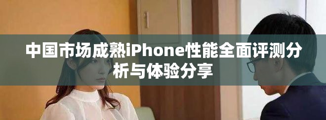 中国市场成熟iPhone性能全面评测分析与体验分享