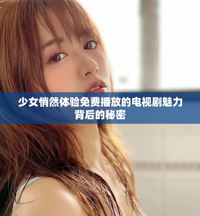 少女悄然体验免费播放的电视剧魅力背后的秘密