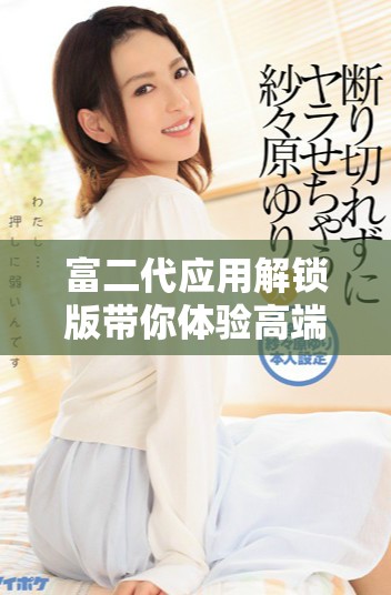富二代应用解锁版带你体验高端生活的新选择