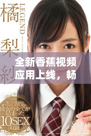 全新香蕉视频应用上线，畅享极致视听体验与丰富内容选择