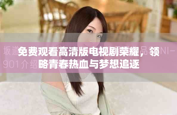免费观看高清版电视剧荣耀，领略青春热血与梦想追逐