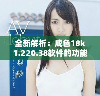 全新解析：成色18k1.220.38软件的功能与应用探索