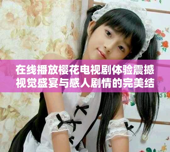 在线播放樱花电视剧体验震撼视觉盛宴与感人剧情的完美结合