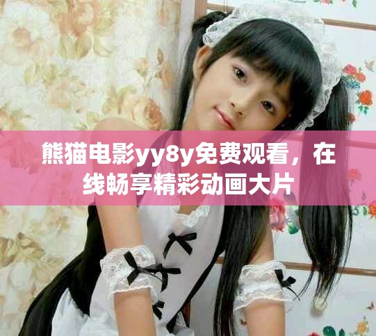 熊猫电影yy8y免费观看，在线畅享精彩动画大片