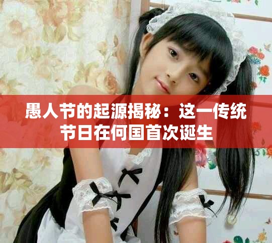 愚人节的起源揭秘：这一传统节日在何国首次诞生