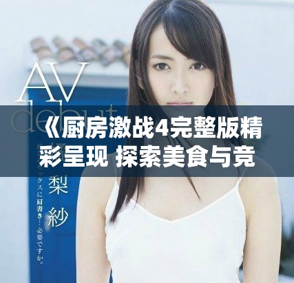 《厨房激战4完整版精彩呈现 探索美食与竞争的极致交锋》
