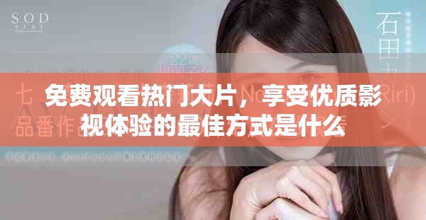 免费观看热门大片，享受优质影视体验的最佳方式是什么