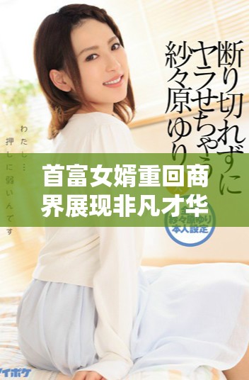 首富女婿重回商界展现非凡才华引发广泛关注与讨论