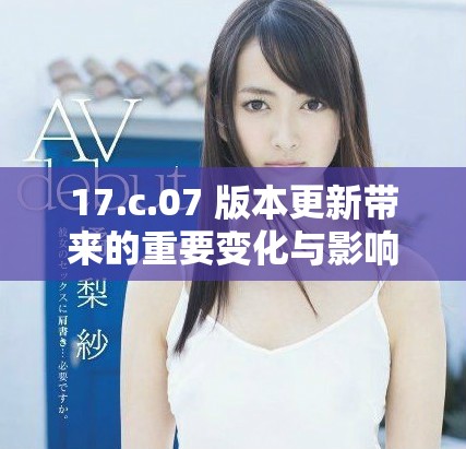 17.c.07 版本更新带来的重要变化与影响分析