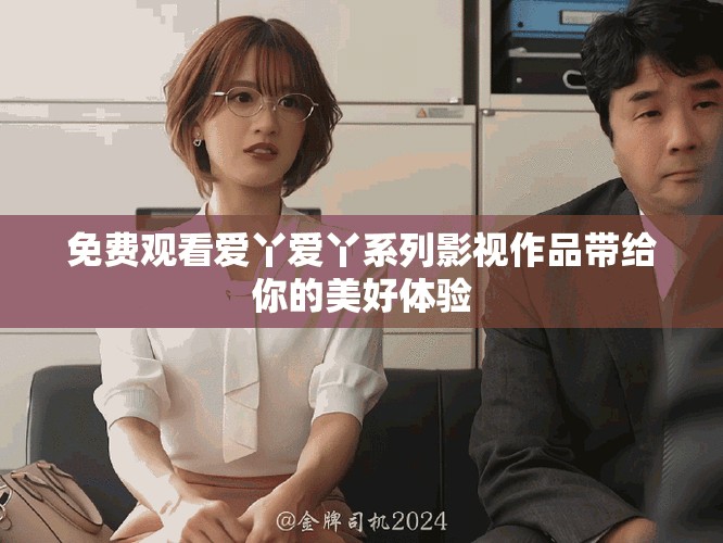 免费观看爱丫爱丫系列影视作品带给你的美好体验