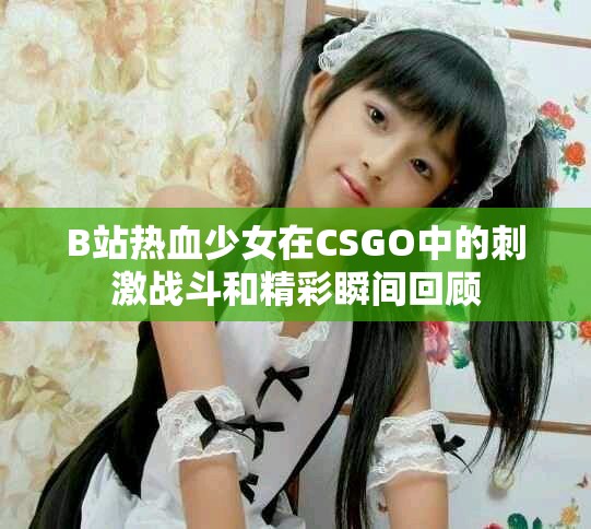 B站热血少女在CSGO中的刺激战斗和精彩瞬间回顾