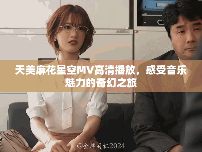 天美麻花星空MV高清播放，感受音乐魅力的奇幻之旅