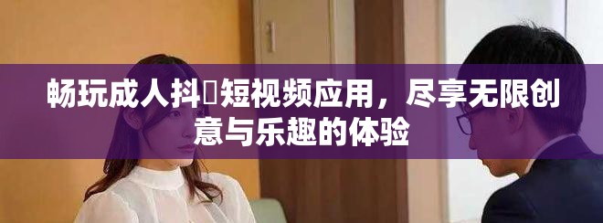 畅玩成人抖抈短视频应用，尽享无限创意与乐趣的体验