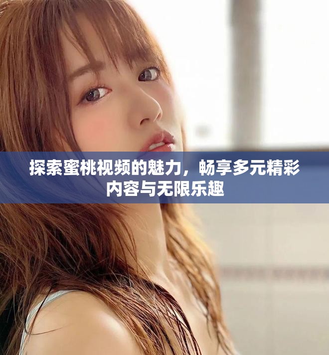 探索蜜桃视频的魅力，畅享多元精彩内容与无限乐趣