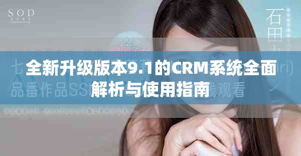 全新升级版本9.1的CRM系统全面解析与使用指南