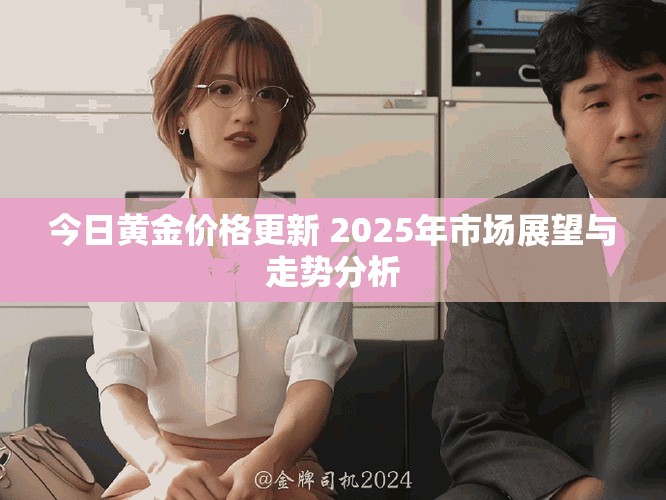 今日黄金价格更新 2025年市场展望与走势分析