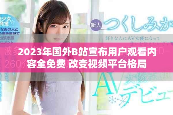 2023年国外B站宣布用户观看内容全免费 改变视频平台格局