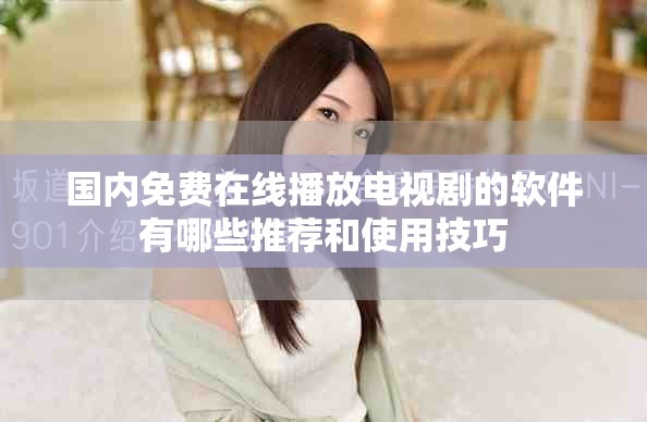 国内免费在线播放电视剧的软件有哪些推荐和使用技巧