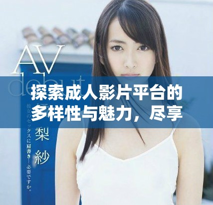 探索成人影片平台的多样性与魅力，尽享性爱视频的极致体验