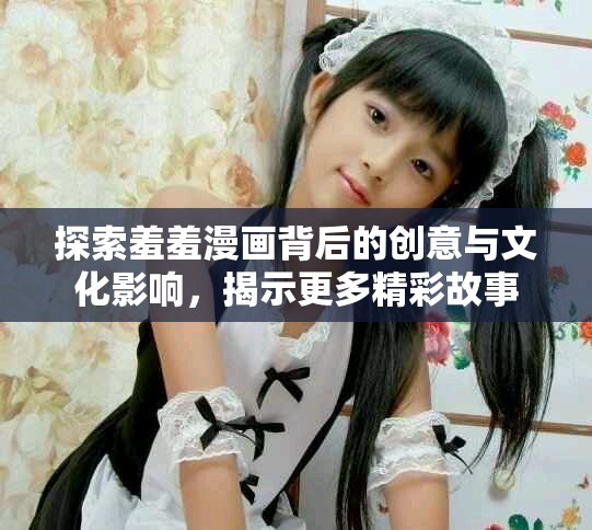 探索羞羞漫画背后的创意与文化影响，揭示更多精彩故事