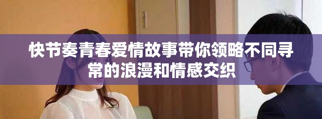 快节奏青春爱情故事带你领略不同寻常的浪漫和情感交织