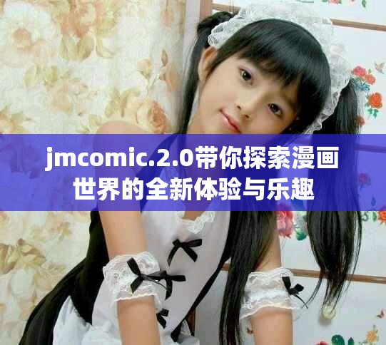 jmcomic.2.0带你探索漫画世界的全新体验与乐趣