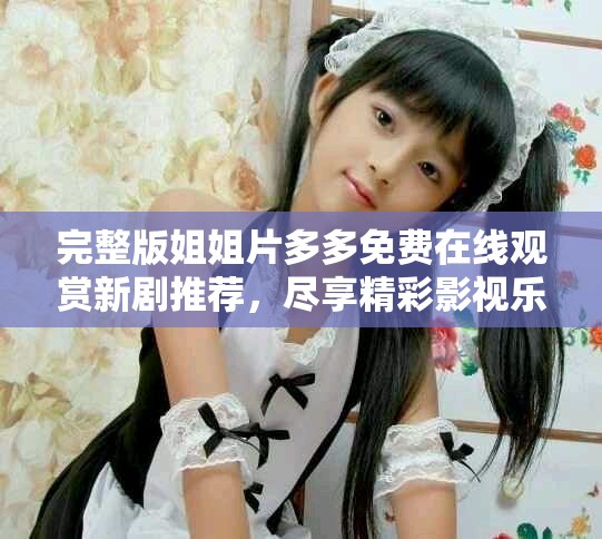 完整版姐姐片多多免费在线观赏新剧推荐，尽享精彩影视乐趣
