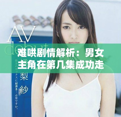 难哄剧情解析：男女主角在第几集成功走到了一起