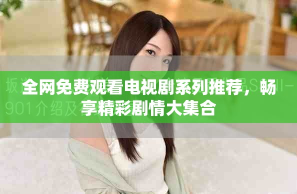 全网免费观看电视剧系列推荐，畅享精彩剧情大集合