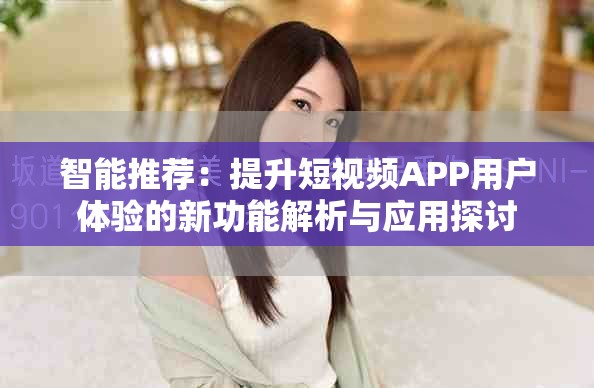 智能推荐：提升短视频APP用户体验的新功能解析与应用探讨