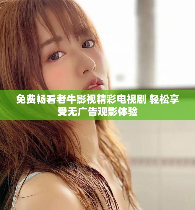 免费畅看老牛影视精彩电视剧 轻松享受无广告观影体验