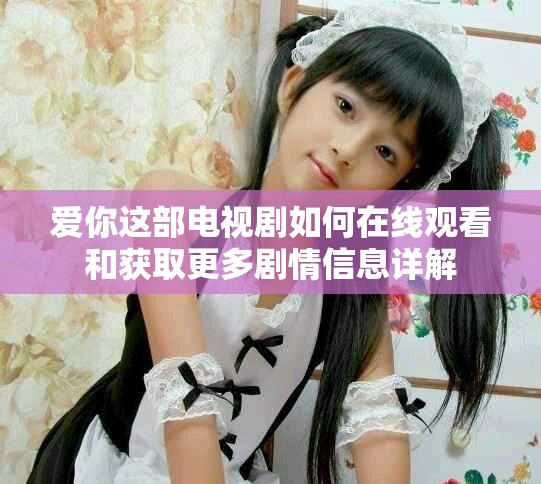 爱你这部电视剧如何在线观看和获取更多剧情信息详解