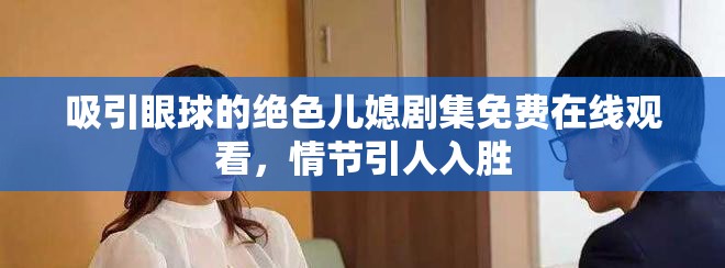 吸引眼球的绝色儿媳剧集免费在线观看，情节引人入胜