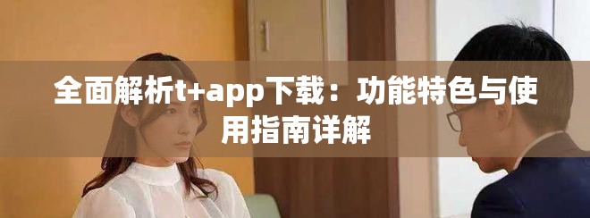 全面解析t+app下载：功能特色与使用指南详解