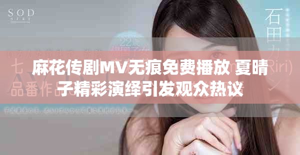 麻花传剧MV无痕免费播放 夏晴子精彩演绎引发观众热议
