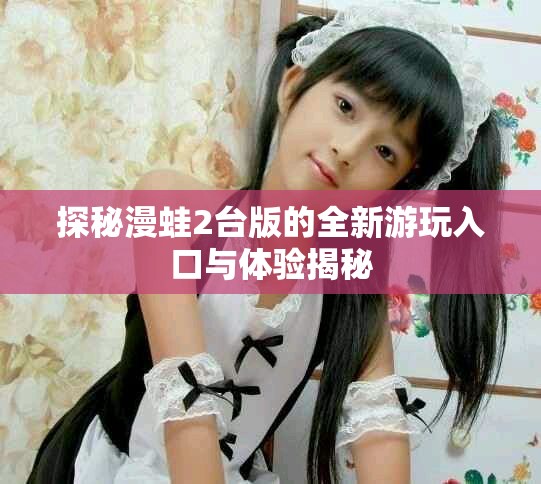 探秘漫蛙2台版的全新游玩入口与体验揭秘