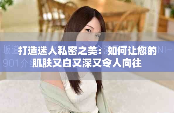 打造迷人私密之美：如何让您的肌肤又白又深又令人向往