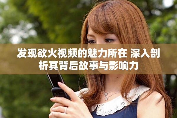 发现欲火视频的魅力所在 深入剖析其背后故事与影响力