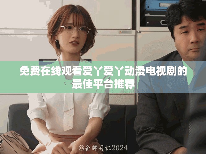 免费在线观看爱丫爱丫动漫电视剧的最佳平台推荐