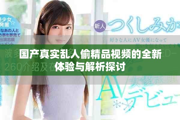 国产真实乱人偷精品视频的全新体验与解析探讨