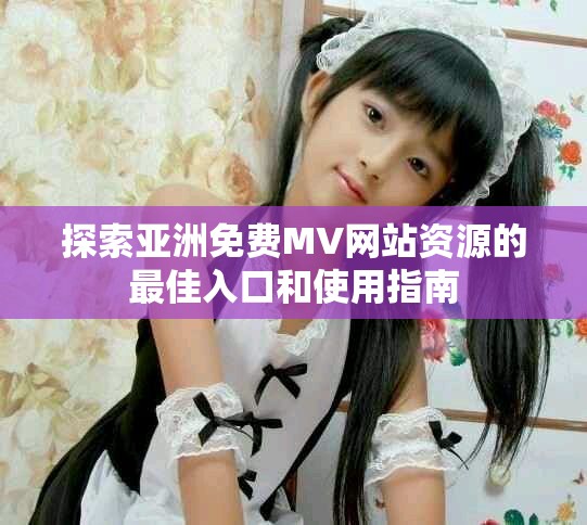 探索亚洲免费MV网站资源的最佳入口和使用指南