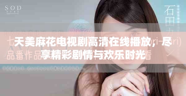 天美麻花电视剧高清在线播放，尽享精彩剧情与欢乐时光