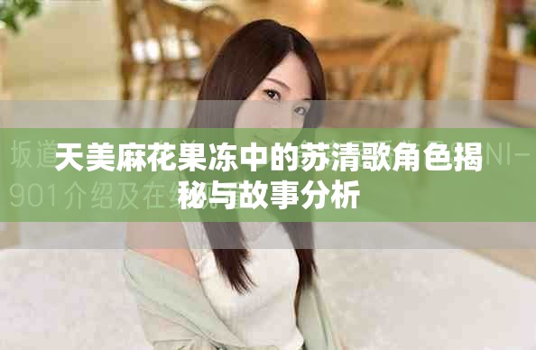 天美麻花果冻中的苏清歌角色揭秘与故事分析
